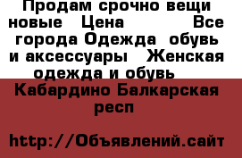 Продам срочно вещи новые › Цена ­ 1 000 - Все города Одежда, обувь и аксессуары » Женская одежда и обувь   . Кабардино-Балкарская респ.